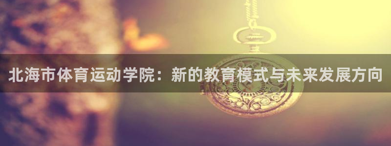 凯发官方正版app新能源：北海市体育运动学院：新的教