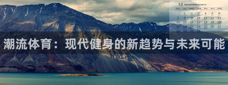 凯发官网下载平台注册要钱吗是真的吗：潮流体育：现代健