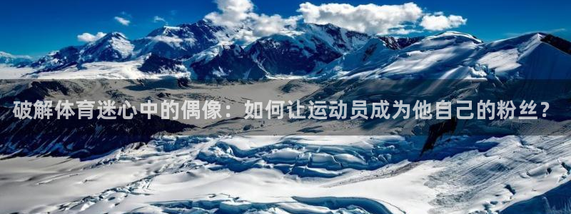 凯发官方正版app娱乐：破解体育迷心中的偶像：如何让
