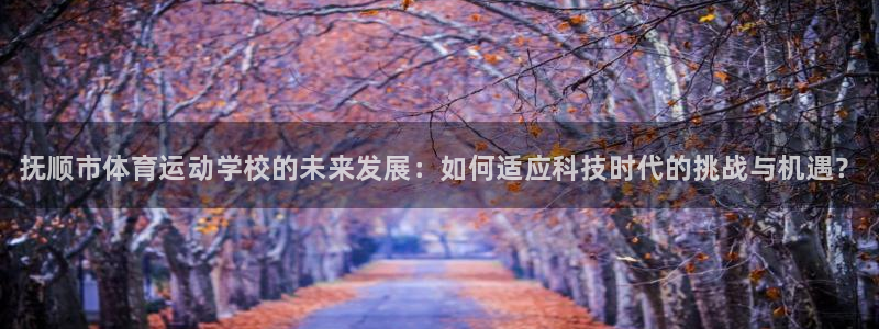 凯发官方集团官网：抚顺市体育运动学校的未来发展：如何