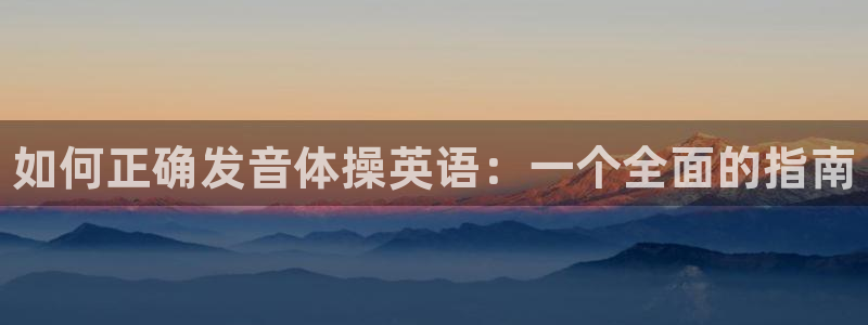 凯发官网下载平台注册流程图：如何正确发音体操英语：一