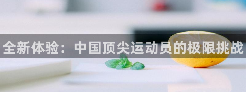 凯发官网下载是干嘛的公司：全新体验：中国顶尖运动员的