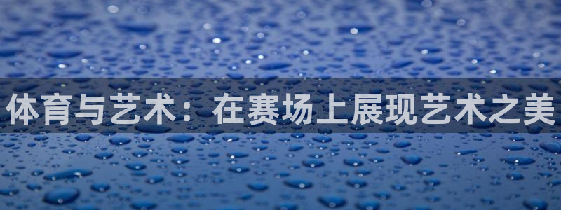 凯发官网下载平台是正规平台吗：体育与艺术：在赛场上展