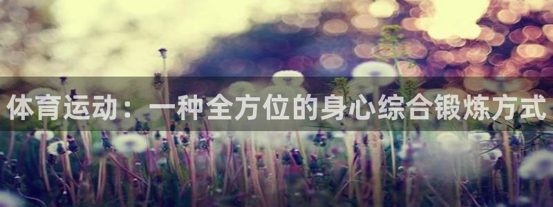 凯发官网下载平台注册要钱吗：体育运动：一种全方位的身
