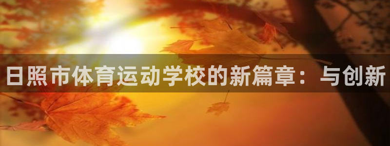 凯发官网下载是干嘛的公司：日照市体育运动学校的新篇章