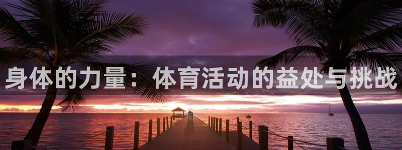 凯发官方正版app开户：身体的力量：体育活动的益处与挑战