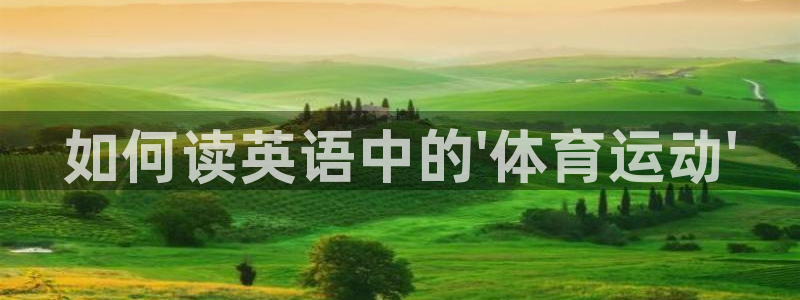 凯发官网下载平台注册要钱吗安全吗：如何读英语中的\'体育运动