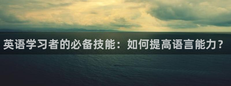 凯发官网下载平台注册要钱吗：英语学习者的必备技能：如何提高语