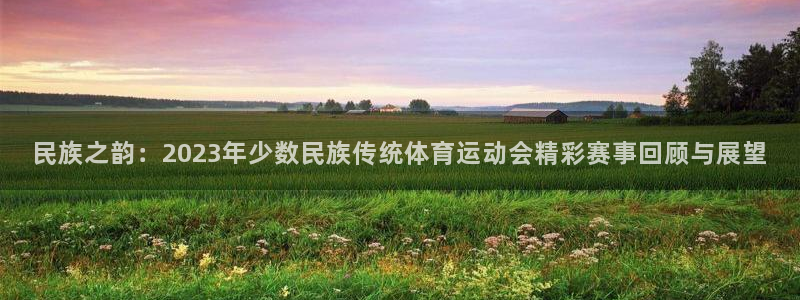 凯发官方平台体育：民族之韵：2023年少数民族传统体