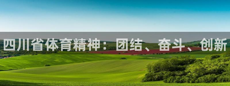 凯发官网下载平台是正规平台吗安全吗：四川省体育精神：团结、奋