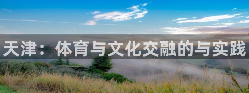 凯发官网下载注册：天津：体育与文化交融的与实践