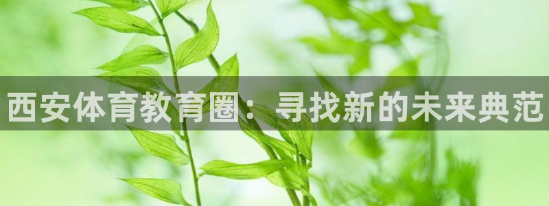 凯发官网下载平台是正规平台吗：西安体育教育圈：寻找新