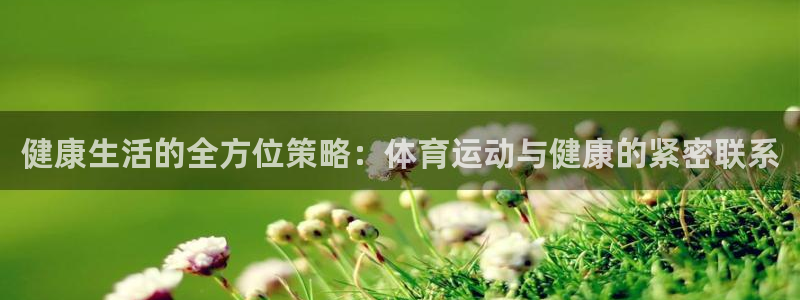 凯发官网下载平台：健康生活的全方位策略：体育运动与健康的紧密
