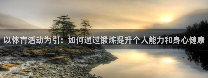 凯发官网下载是干嘛的公司：以体育活动为引：如何通过锻炼提升个