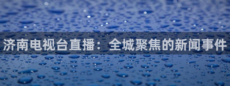 蓝鲸直播现在叫什么：济南电视台直播：全城聚焦的新闻事件