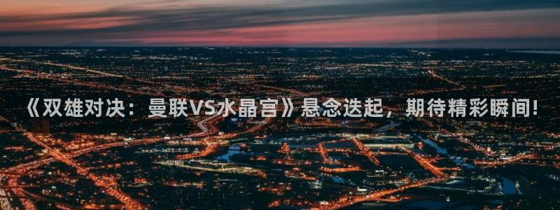 蓝鲸体育在线观看：《双雄对决：曼联VS水晶宫》悬念迭起，期待精彩瞬间!
