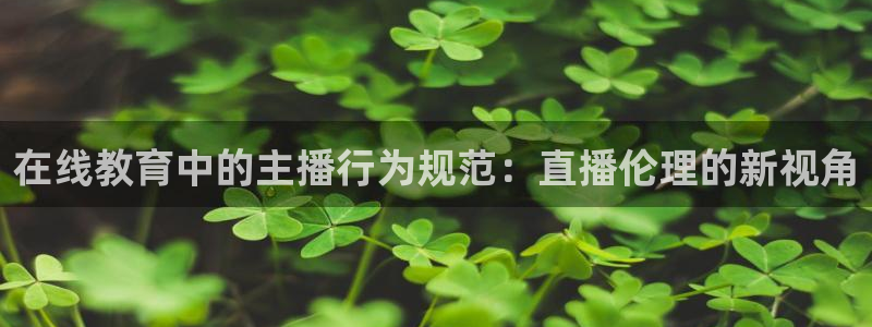 蓝鲸鱼体育直播：在线教育中的主播行为规范：直播伦理的新视角